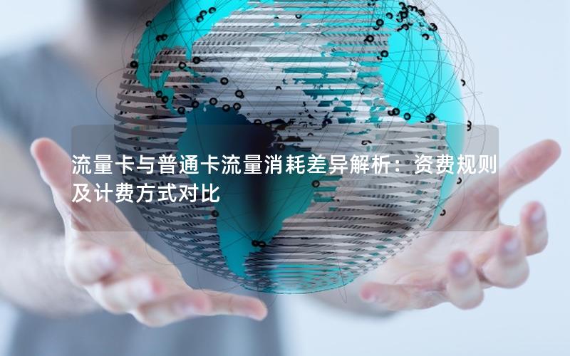 流量卡与普通卡流量消耗差异解析：资费规则及计费方式对比