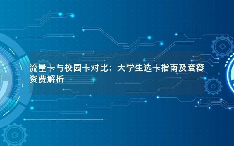 流量卡与校园卡对比：大学生选卡指南及套餐资费解析
