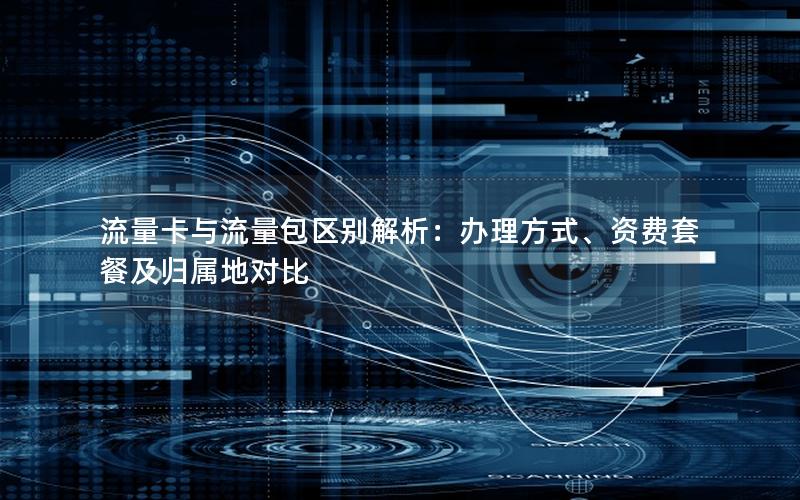流量卡与流量包区别解析：办理方式、资费套餐及归属地对比