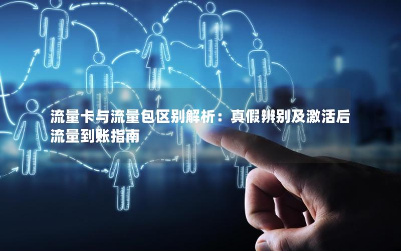 流量卡与流量包区别解析：真假辨别及激活后流量到账指南