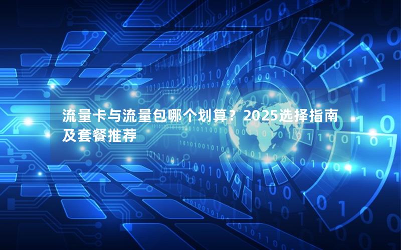 流量卡与流量包哪个划算？2025选择指南及套餐推荐