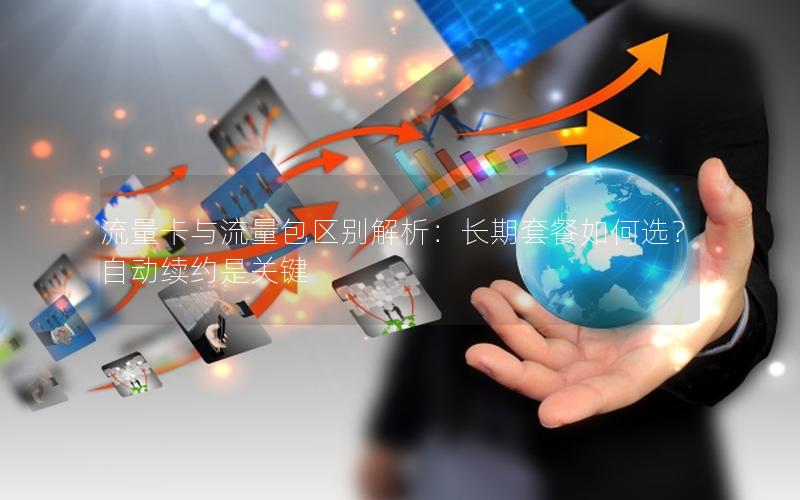 流量卡与流量包区别解析：长期套餐如何选？自动续约是关键