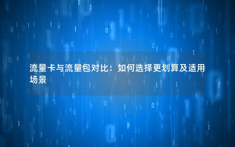 流量卡与流量包对比：如何选择更划算及适用场景