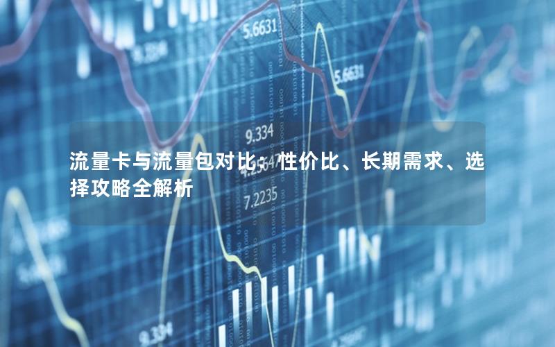 流量卡与流量包对比：性价比、长期需求、选择攻略全解析