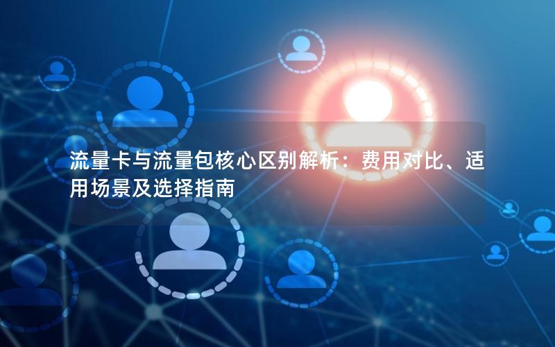 流量卡与流量包核心区别解析：费用对比、适用场景及选择指南
