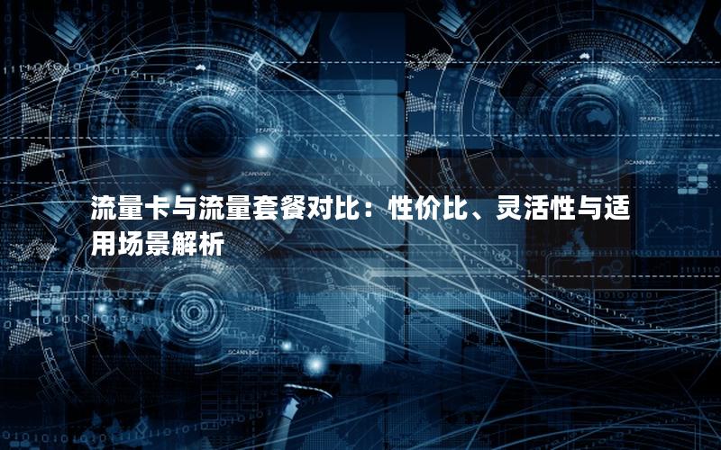 流量卡与流量套餐对比：性价比、灵活性与适用场景解析