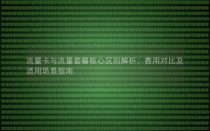 流量卡与流量套餐核心区别解析：费用对比及适用场景指南