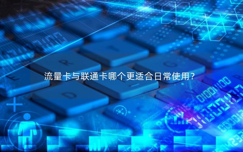 流量卡与联通卡哪个更适合日常使用？