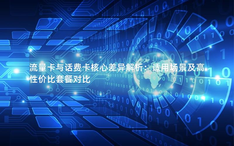 流量卡与话费卡核心差异解析：适用场景及高性价比套餐对比