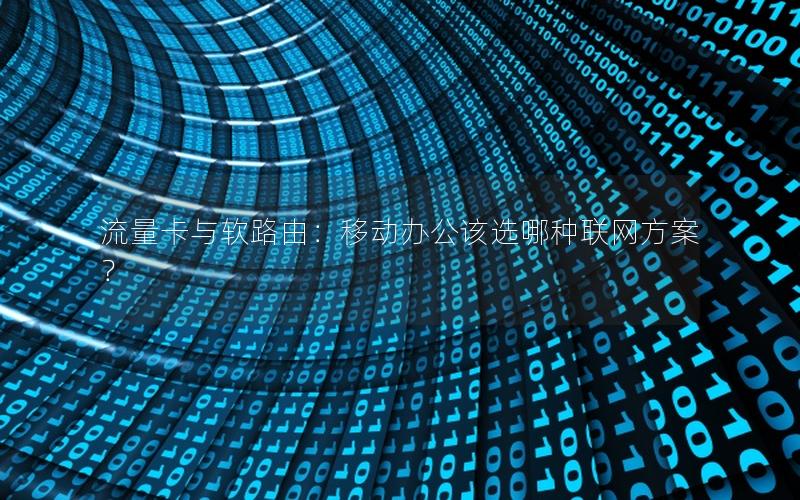 流量卡与软路由：移动办公该选哪种联网方案？