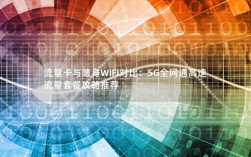 流量卡与随身WiFi对比：5G全网通高速流量套餐攻略推荐