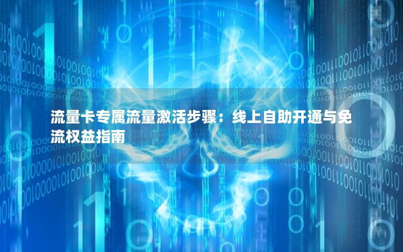 流量卡专属流量激活步骤：线上自助开通与免流权益指南