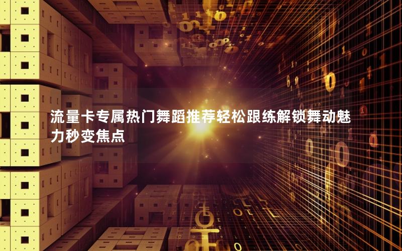 流量卡专属热门舞蹈推荐轻松跟练解锁舞动魅力秒变焦点