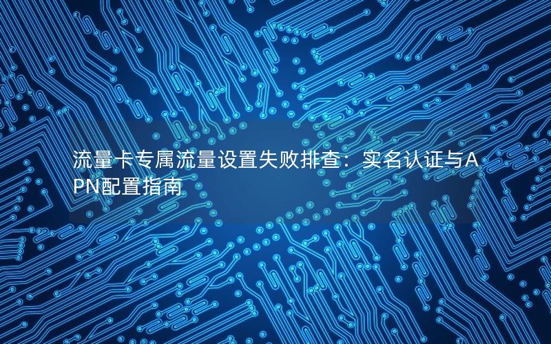 流量卡专属流量设置失败排查：实名认证与APN配置指南