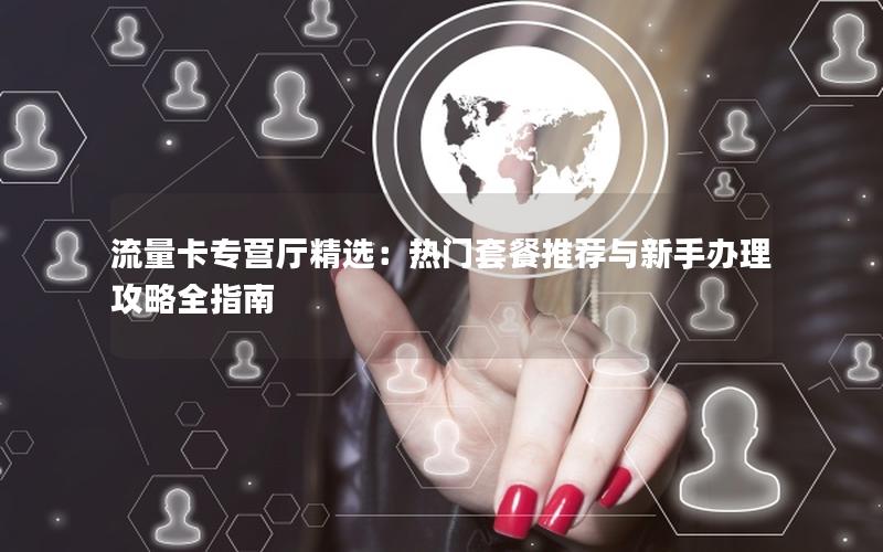 流量卡专营厅精选：热门套餐推荐与新手办理攻略全指南