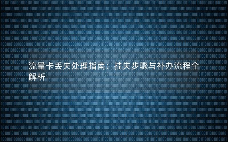 流量卡丢失处理指南：挂失步骤与补办流程全解析