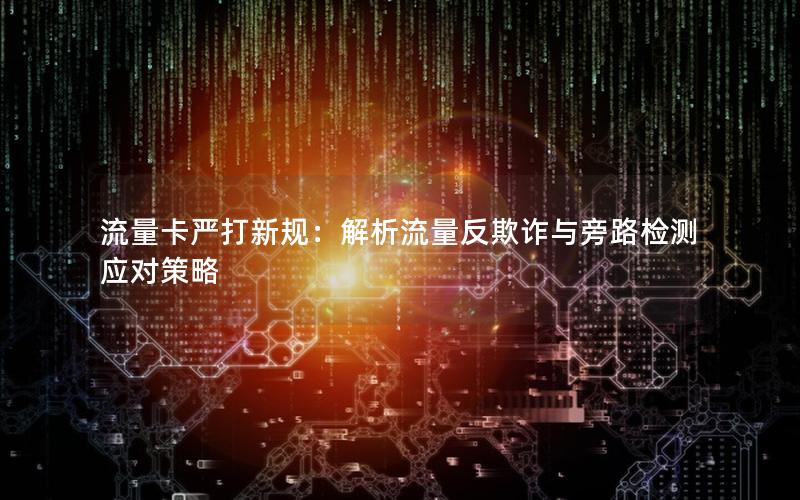 流量卡严打新规：解析流量反欺诈与旁路检测应对策略