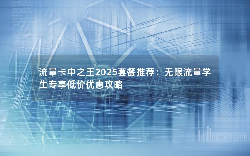 流量卡中之王2025套餐推荐：无限流量学生专享低价优惠攻略