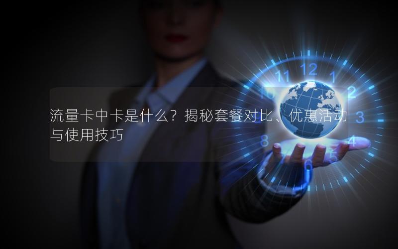 流量卡中卡是什么？揭秘套餐对比、优惠活动与使用技巧