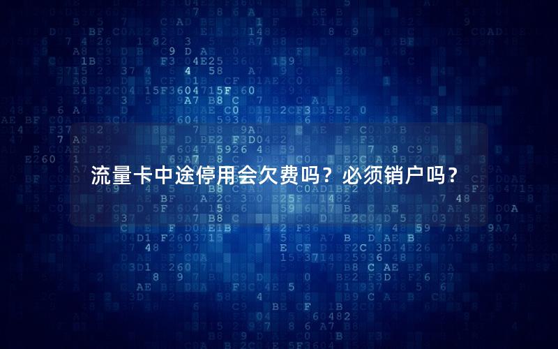 流量卡中途停用会欠费吗？必须销户吗？