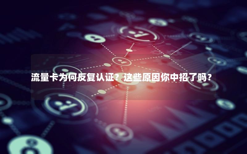流量卡为何反复认证？这些原因你中招了吗？