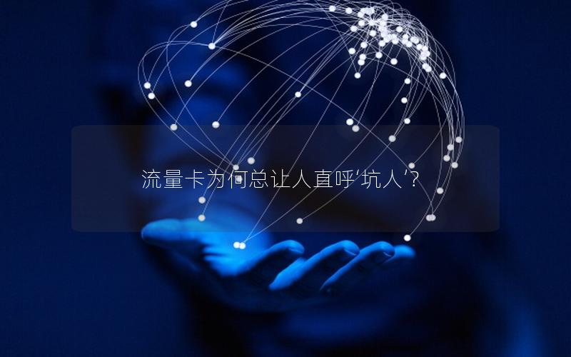 流量卡为何总让人直呼‘坑人’？