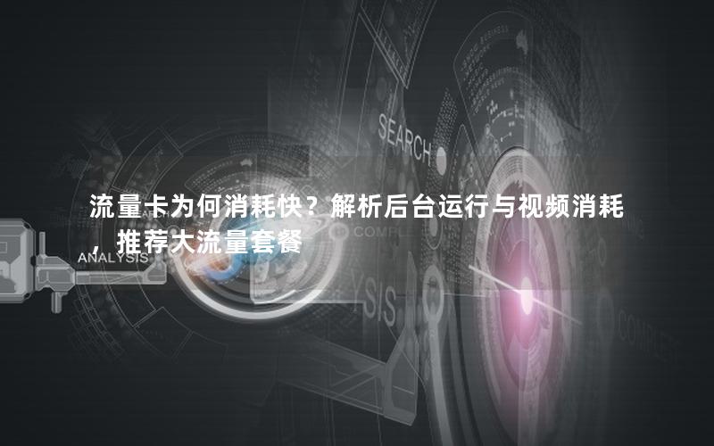 流量卡为何消耗快？解析后台运行与视频消耗，推荐大流量套餐