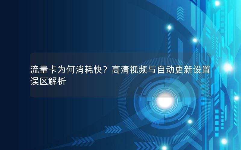 流量卡为何消耗快？高清视频与自动更新设置误区解析
