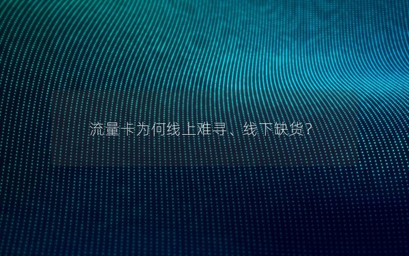 流量卡为何线上难寻、线下缺货？