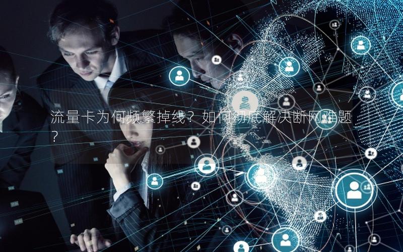 流量卡为何频繁掉线？如何彻底解决断网难题？