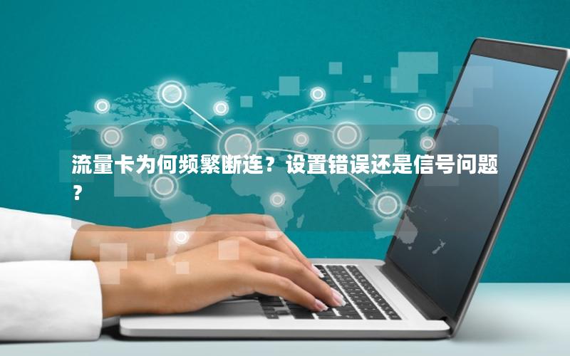流量卡为何频繁断连？设置错误还是信号问题？