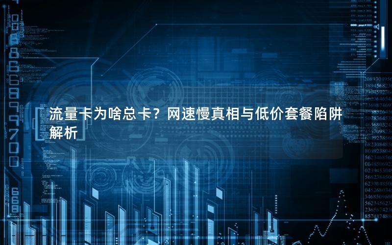 流量卡为啥总卡？网速慢真相与低价套餐陷阱解析