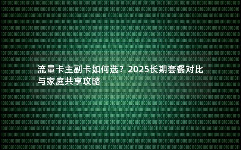 流量卡主副卡如何选？2025长期套餐对比与家庭共享攻略