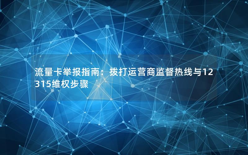 流量卡举报指南：拨打运营商监督热线与12315维权步骤