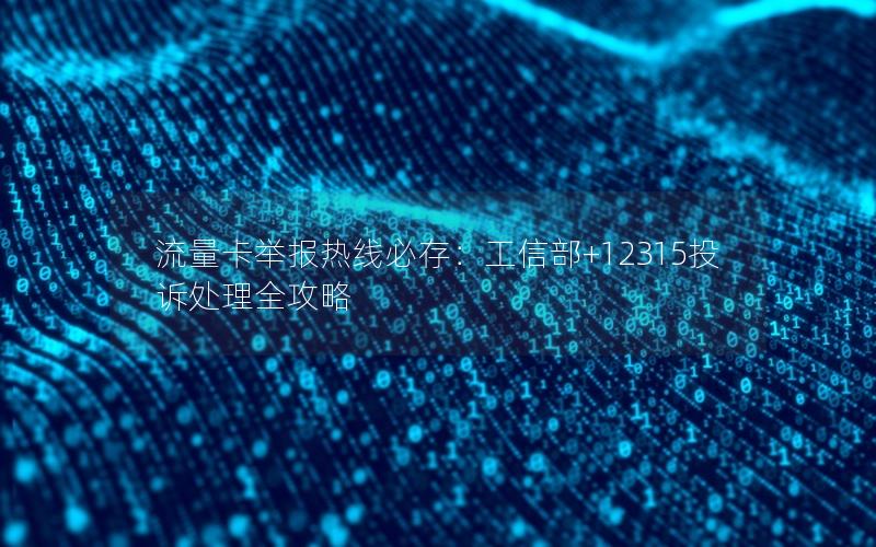 流量卡举报热线必存：工信部+12315投诉处理全攻略