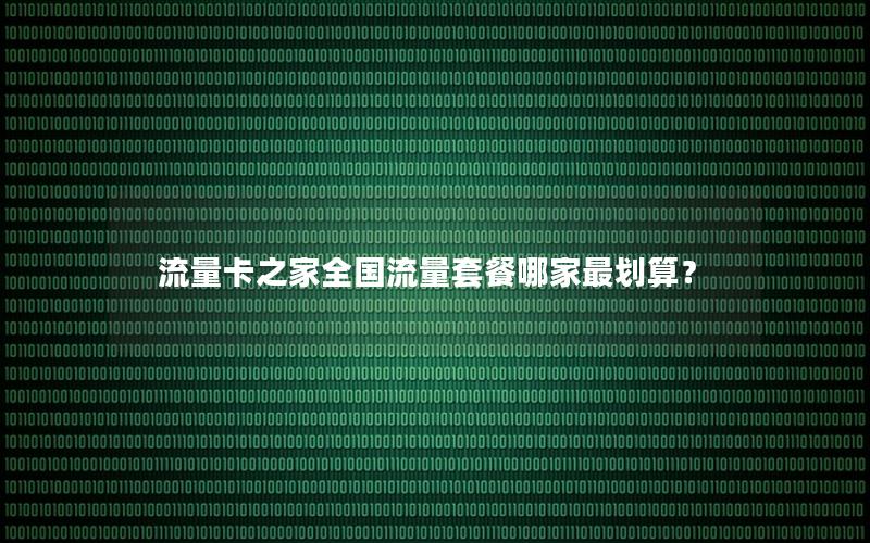 流量卡之家全国流量套餐哪家最划算？