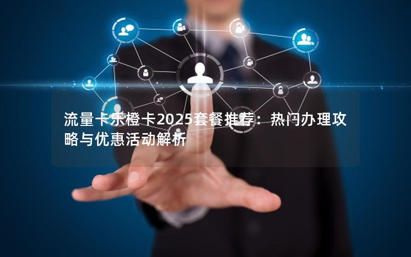 流量卡乐橙卡2025套餐推荐：热门办理攻略与优惠活动解析