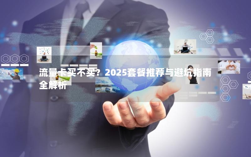 流量卡买不买？2025套餐推荐与避坑指南全解析