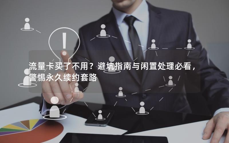 流量卡买了不用？避坑指南与闲置处理必看，警惕永久续约套路