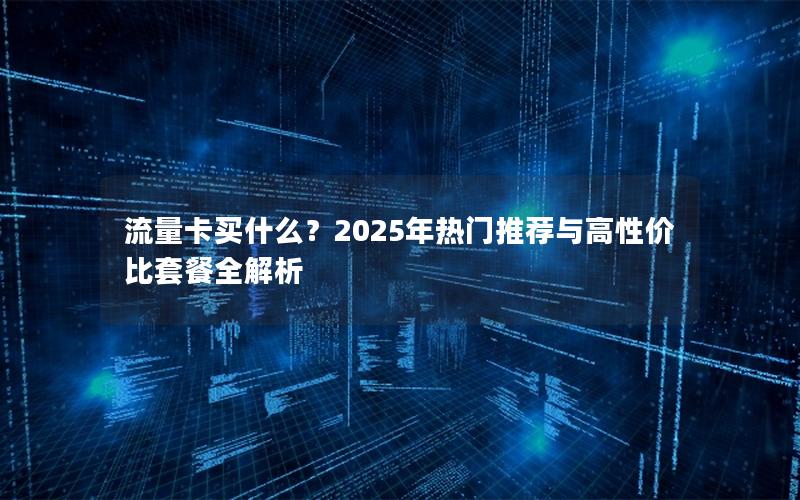 流量卡买什么？2025年热门推荐与高性价比套餐全解析