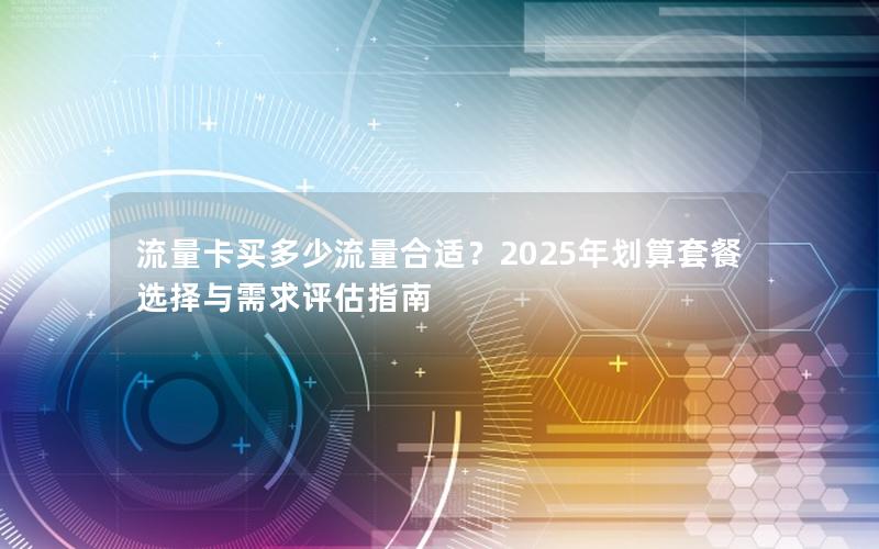 流量卡买多少流量合适？2025年划算套餐选择与需求评估指南