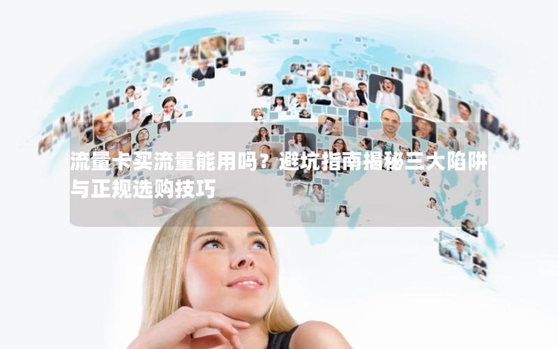 流量卡买流量能用吗？避坑指南揭秘三大陷阱与正规选购技巧