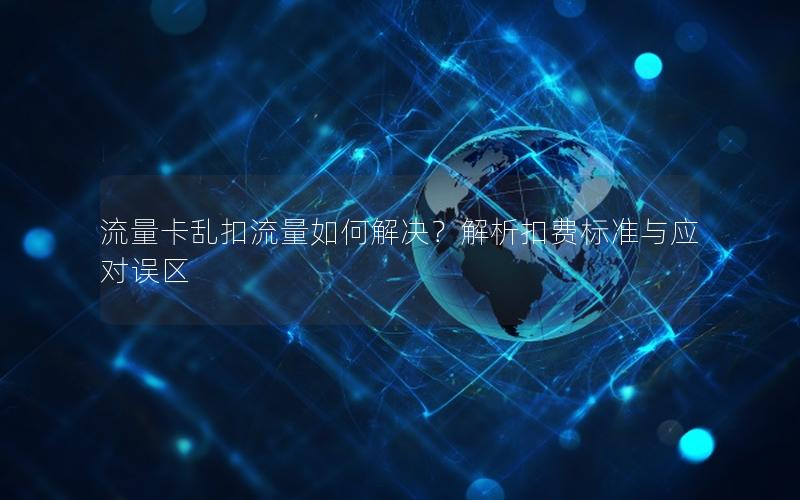 流量卡乱扣流量如何解决？解析扣费标准与应对误区