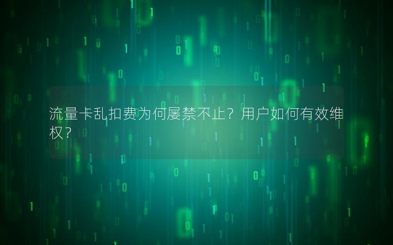 流量卡乱扣费为何屡禁不止？用户如何有效维权？