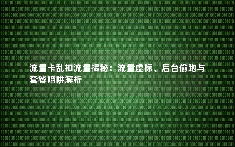 流量卡乱扣流量揭秘：流量虚标、后台偷跑与套餐陷阱解析