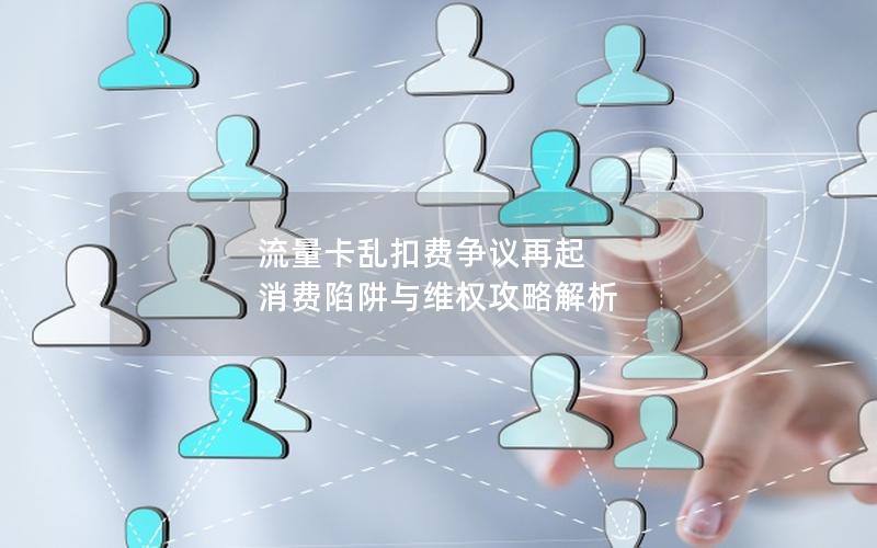 流量卡乱扣费争议再起 消费陷阱与维权攻略解析