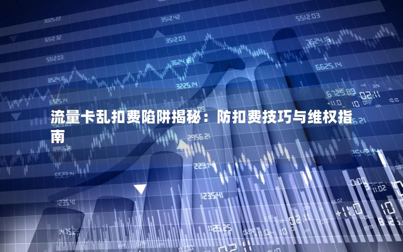 流量卡乱扣费陷阱揭秘：防扣费技巧与维权指南