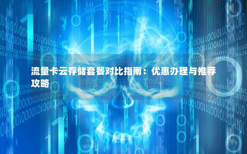 流量卡云存储套餐对比指南：优惠办理与推荐攻略