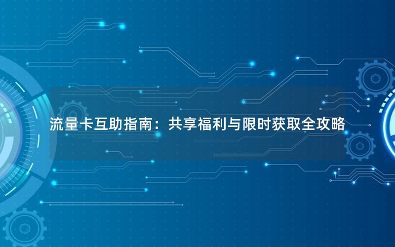 流量卡互助指南：共享福利与限时获取全攻略