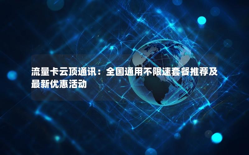 流量卡云顶通讯：全国通用不限速套餐推荐及最新优惠活动
